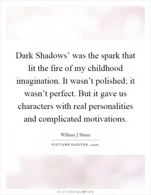 Dark Shadows’ was the spark that lit the fire of my childhood imagination. It wasn’t polished; it wasn’t perfect. But it gave us characters with real personalities and complicated motivations Picture Quote #1
