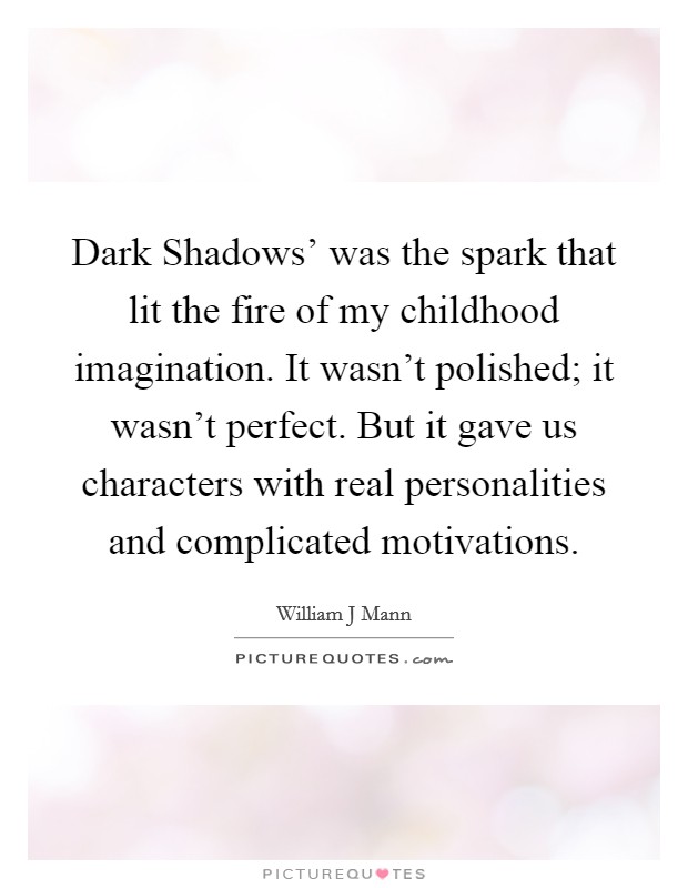 Dark Shadows' was the spark that lit the fire of my childhood imagination. It wasn't polished; it wasn't perfect. But it gave us characters with real personalities and complicated motivations. Picture Quote #1