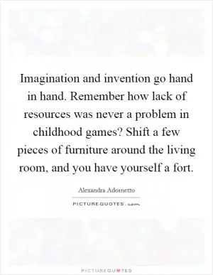 Imagination and invention go hand in hand. Remember how lack of resources was never a problem in childhood games? Shift a few pieces of furniture around the living room, and you have yourself a fort Picture Quote #1
