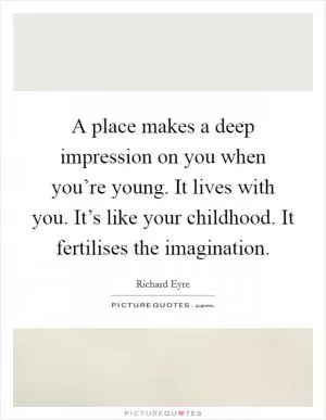 A place makes a deep impression on you when you’re young. It lives with you. It’s like your childhood. It fertilises the imagination Picture Quote #1