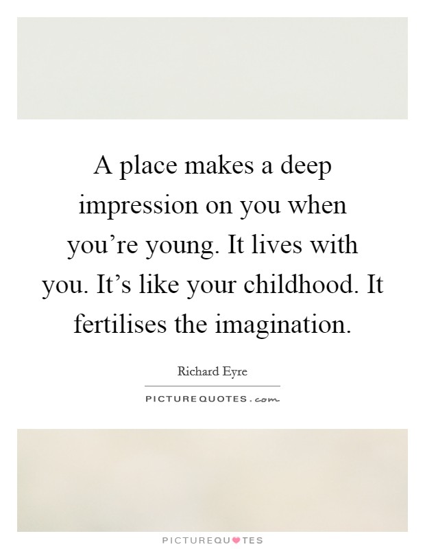 A place makes a deep impression on you when you're young. It lives with you. It's like your childhood. It fertilises the imagination. Picture Quote #1