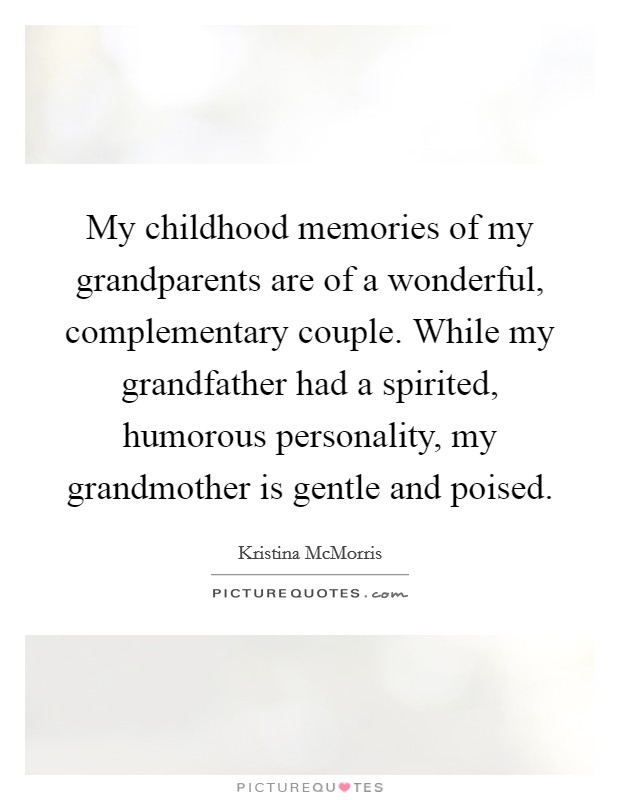 My childhood memories of my grandparents are of a wonderful, complementary couple. While my grandfather had a spirited, humorous personality, my grandmother is gentle and poised. Picture Quote #1