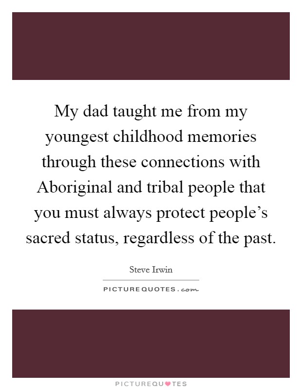 My dad taught me from my youngest childhood memories through these connections with Aboriginal and tribal people that you must always protect people's sacred status, regardless of the past. Picture Quote #1