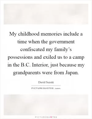 My childhood memories include a time when the government confiscated my family’s possessions and exiled us to a camp in the B.C. Interior, just because my grandparents were from Japan Picture Quote #1