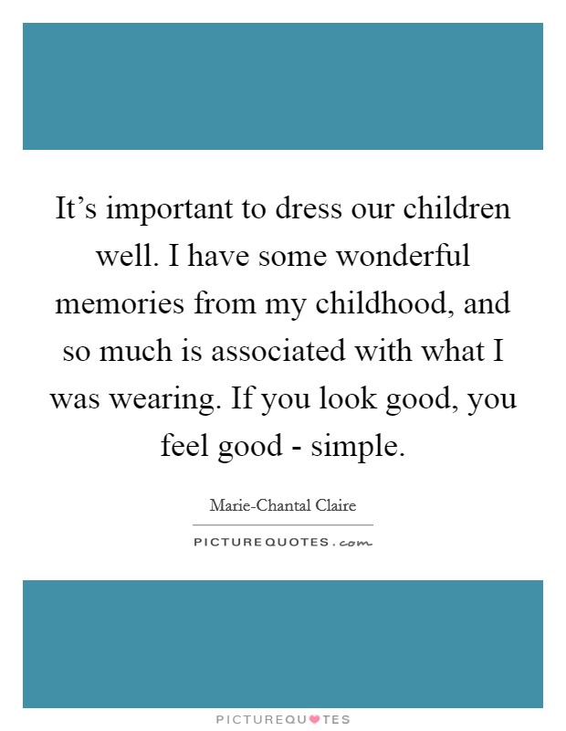 It's important to dress our children well. I have some wonderful memories from my childhood, and so much is associated with what I was wearing. If you look good, you feel good - simple. Picture Quote #1