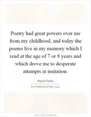 Poetry had great powers over me from my childhood, and today the poems live in my memory which I read at the age of 7 or 8 years and which drove me to desperate attempts at imitation Picture Quote #1