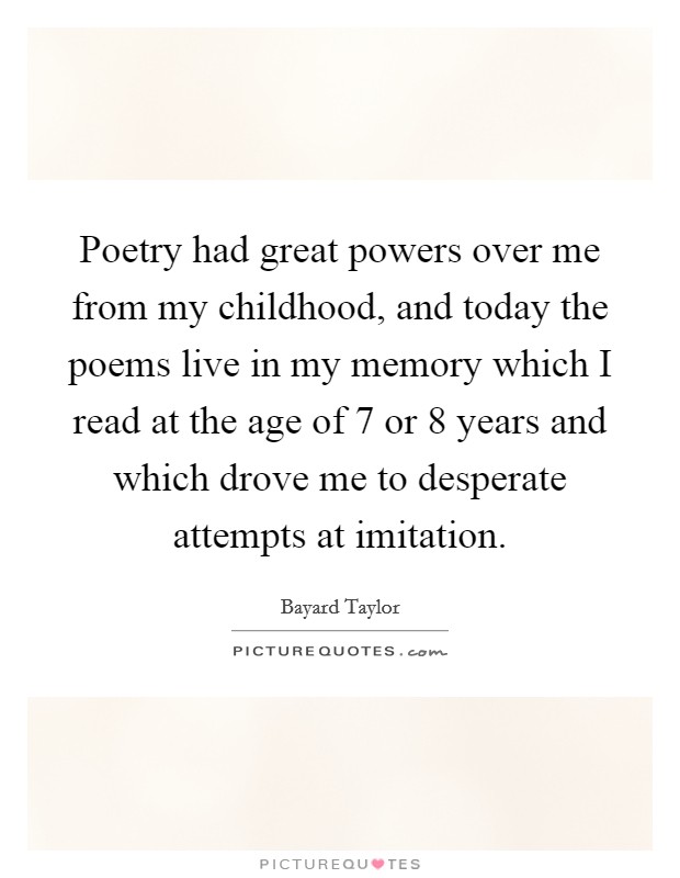 Poetry had great powers over me from my childhood, and today the poems live in my memory which I read at the age of 7 or 8 years and which drove me to desperate attempts at imitation. Picture Quote #1