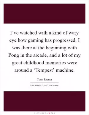 I’ve watched with a kind of wary eye how gaming has progressed. I was there at the beginning with Pong in the arcade, and a lot of my great childhood memories were around a ‘Tempest’ machine Picture Quote #1