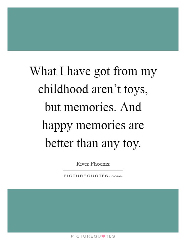 What I have got from my childhood aren't toys, but memories. And happy memories are better than any toy. Picture Quote #1
