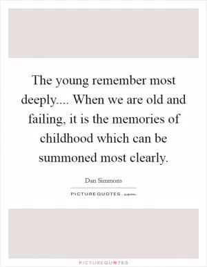 The young remember most deeply.... When we are old and failing, it is the memories of childhood which can be summoned most clearly Picture Quote #1