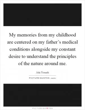 My memories from my childhood are centered on my father’s medical conditions alongside my constant desire to understand the principles of the nature around me Picture Quote #1