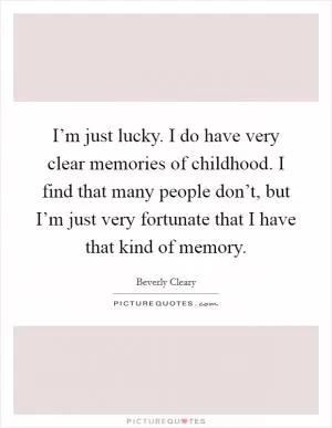 I’m just lucky. I do have very clear memories of childhood. I find that many people don’t, but I’m just very fortunate that I have that kind of memory Picture Quote #1