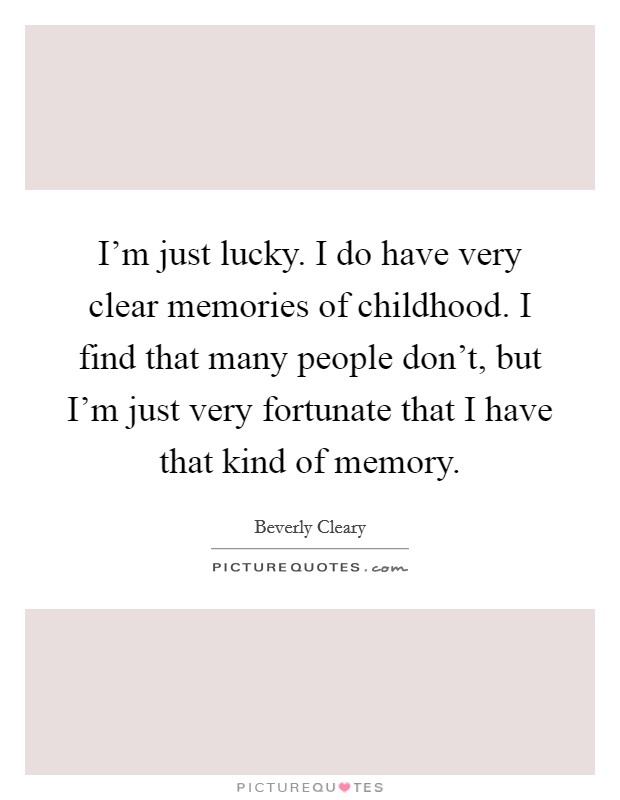 I'm just lucky. I do have very clear memories of childhood. I find that many people don't, but I'm just very fortunate that I have that kind of memory. Picture Quote #1