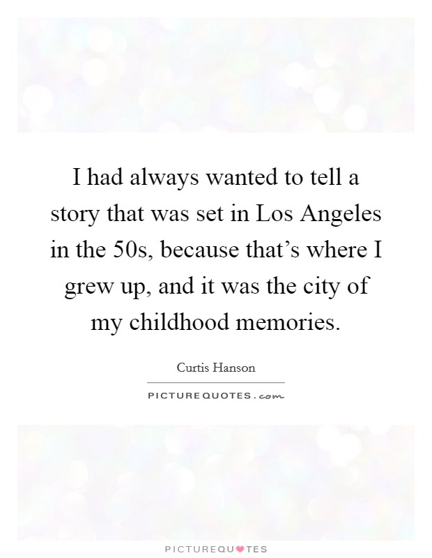 I had always wanted to tell a story that was set in Los Angeles in the  50s, because that's where I grew up, and it was the city of my childhood memories. Picture Quote #1
