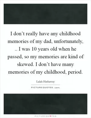 I don’t really have any childhood memories of my dad, unfortunately, .. I was 10 years old when he passed, so my memories are kind of skewed. I don’t have many memories of my childhood, period Picture Quote #1