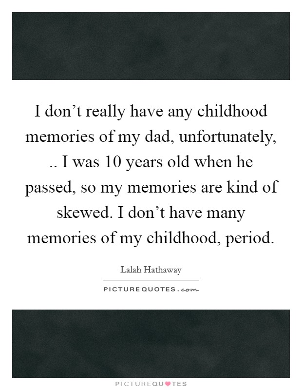 I don't really have any childhood memories of my dad, unfortunately, .. I was 10 years old when he passed, so my memories are kind of skewed. I don't have many memories of my childhood, period. Picture Quote #1