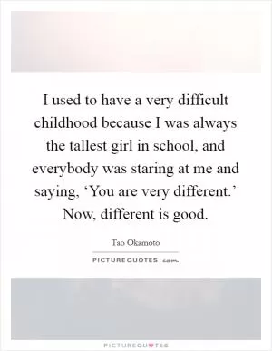 I used to have a very difficult childhood because I was always the tallest girl in school, and everybody was staring at me and saying, ‘You are very different.’ Now, different is good Picture Quote #1