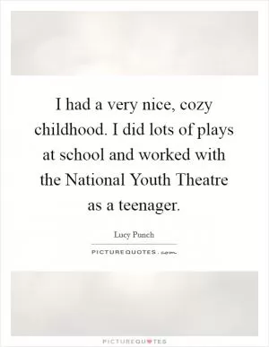 I had a very nice, cozy childhood. I did lots of plays at school and worked with the National Youth Theatre as a teenager Picture Quote #1