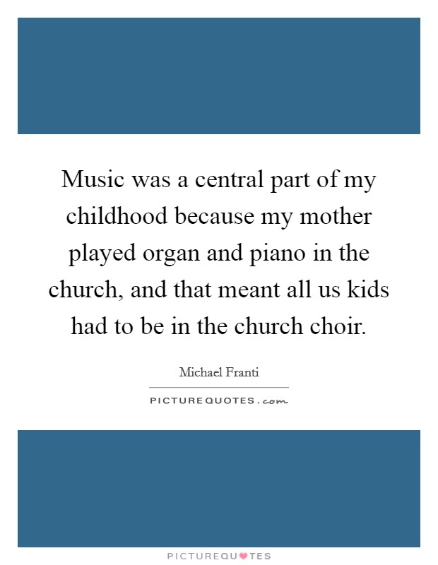 Music was a central part of my childhood because my mother played organ and piano in the church, and that meant all us kids had to be in the church choir. Picture Quote #1