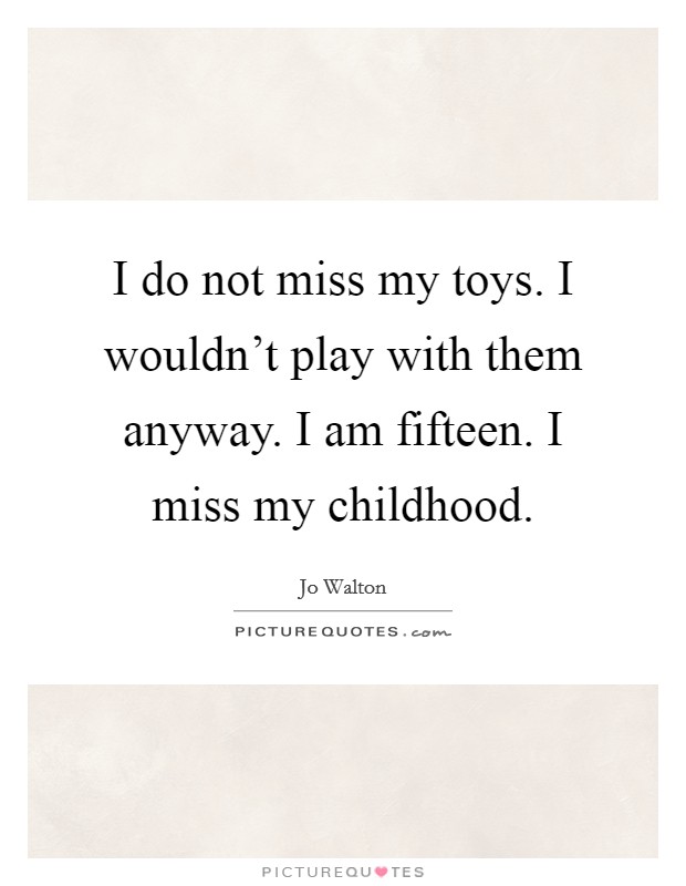 I do not miss my toys. I wouldn't play with them anyway. I am fifteen. I miss my childhood. Picture Quote #1