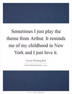 Sometimes I just play the theme from Arthur. It reminds me of my childhood in New York and I just love it Picture Quote #1
