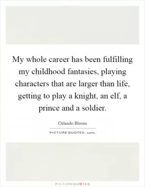 My whole career has been fulfilling my childhood fantasies, playing characters that are larger than life, getting to play a knight, an elf, a prince and a soldier Picture Quote #1
