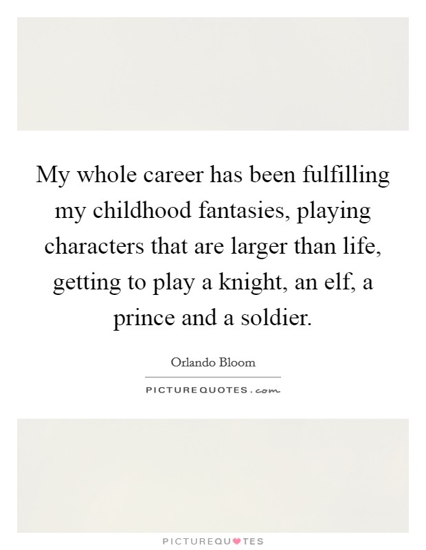 My whole career has been fulfilling my childhood fantasies, playing characters that are larger than life, getting to play a knight, an elf, a prince and a soldier. Picture Quote #1