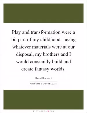 Play and transformation were a bit part of my childhood - using whatever materials were at our disposal, my brothers and I would constantly build and create fantasy worlds Picture Quote #1