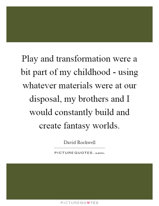Play and transformation were a bit part of my childhood - using whatever materials were at our disposal, my brothers and I would constantly build and create fantasy worlds. Picture Quote #1