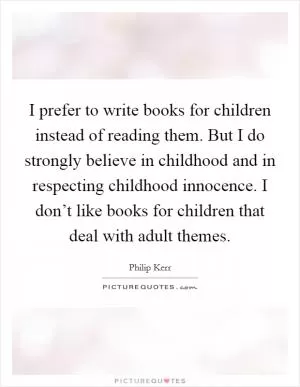 I prefer to write books for children instead of reading them. But I do strongly believe in childhood and in respecting childhood innocence. I don’t like books for children that deal with adult themes Picture Quote #1