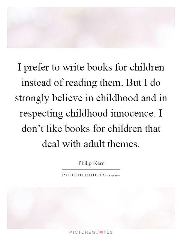 I prefer to write books for children instead of reading them. But I do strongly believe in childhood and in respecting childhood innocence. I don't like books for children that deal with adult themes. Picture Quote #1