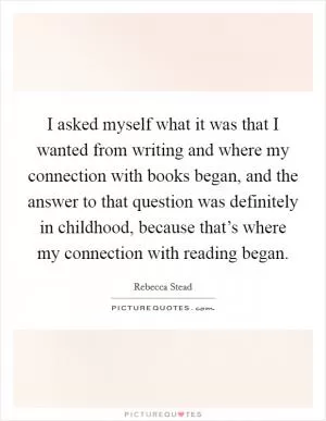 I asked myself what it was that I wanted from writing and where my connection with books began, and the answer to that question was definitely in childhood, because that’s where my connection with reading began Picture Quote #1