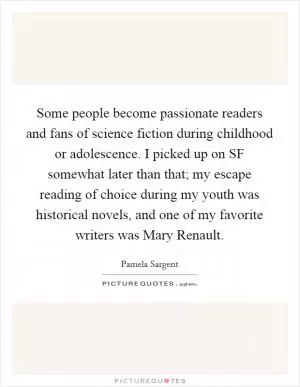 Some people become passionate readers and fans of science fiction during childhood or adolescence. I picked up on SF somewhat later than that; my escape reading of choice during my youth was historical novels, and one of my favorite writers was Mary Renault Picture Quote #1