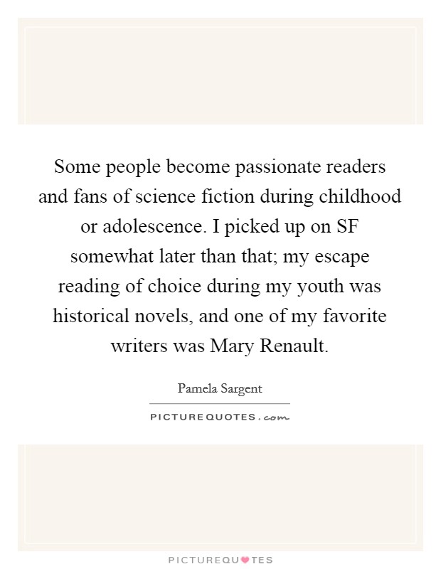 Some people become passionate readers and fans of science fiction during childhood or adolescence. I picked up on SF somewhat later than that; my escape reading of choice during my youth was historical novels, and one of my favorite writers was Mary Renault. Picture Quote #1