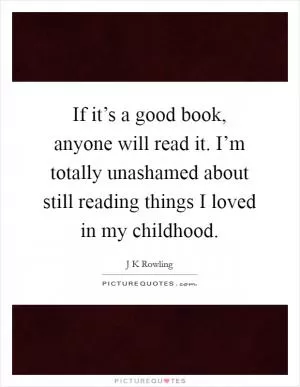 If it’s a good book, anyone will read it. I’m totally unashamed about still reading things I loved in my childhood Picture Quote #1