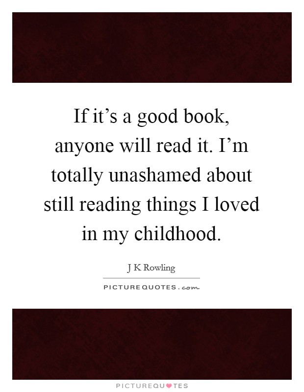 If it's a good book, anyone will read it. I'm totally unashamed about still reading things I loved in my childhood. Picture Quote #1