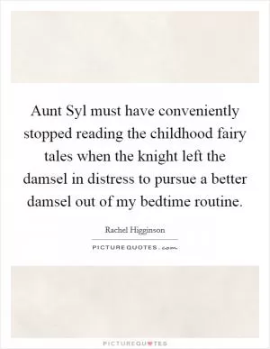 Aunt Syl must have conveniently stopped reading the childhood fairy tales when the knight left the damsel in distress to pursue a better damsel out of my bedtime routine Picture Quote #1