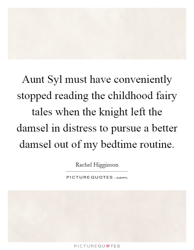 Aunt Syl must have conveniently stopped reading the childhood fairy tales when the knight left the damsel in distress to pursue a better damsel out of my bedtime routine. Picture Quote #1