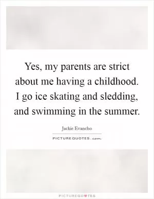 Yes, my parents are strict about me having a childhood. I go ice skating and sledding, and swimming in the summer Picture Quote #1
