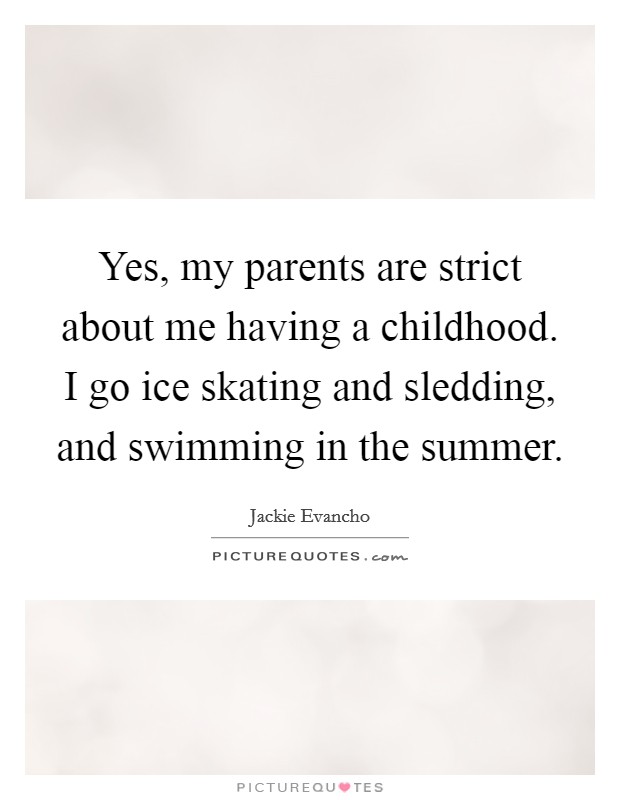 Yes, my parents are strict about me having a childhood. I go ice skating and sledding, and swimming in the summer. Picture Quote #1