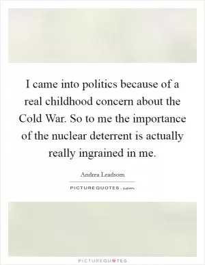 I came into politics because of a real childhood concern about the Cold War. So to me the importance of the nuclear deterrent is actually really ingrained in me Picture Quote #1