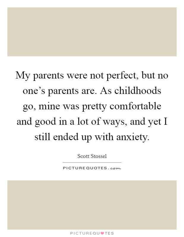 My parents were not perfect, but no one's parents are. As childhoods go, mine was pretty comfortable and good in a lot of ways, and yet I still ended up with anxiety. Picture Quote #1