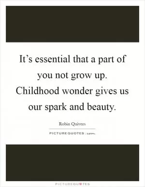 It’s essential that a part of you not grow up. Childhood wonder gives us our spark and beauty Picture Quote #1