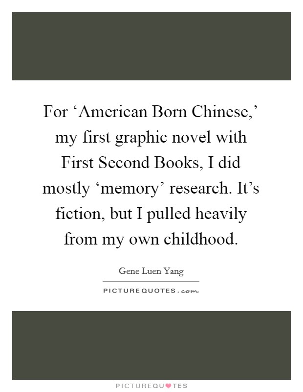 For ‘American Born Chinese,’ my first graphic novel with First Second Books, I did mostly ‘memory’ research. It’s fiction, but I pulled heavily from my own childhood Picture Quote #1