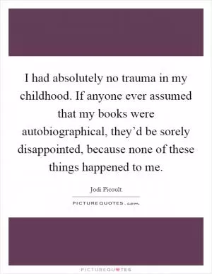 I had absolutely no trauma in my childhood. If anyone ever assumed that my books were autobiographical, they’d be sorely disappointed, because none of these things happened to me Picture Quote #1