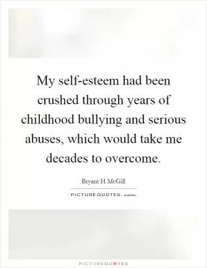 My self-esteem had been crushed through years of childhood bullying and serious abuses, which would take me decades to overcome Picture Quote #1