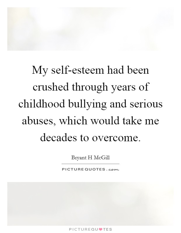 My self-esteem had been crushed through years of childhood bullying and serious abuses, which would take me decades to overcome. Picture Quote #1