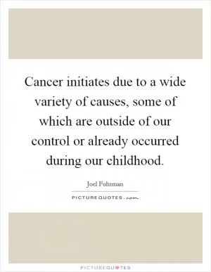 Cancer initiates due to a wide variety of causes, some of which are outside of our control or already occurred during our childhood Picture Quote #1