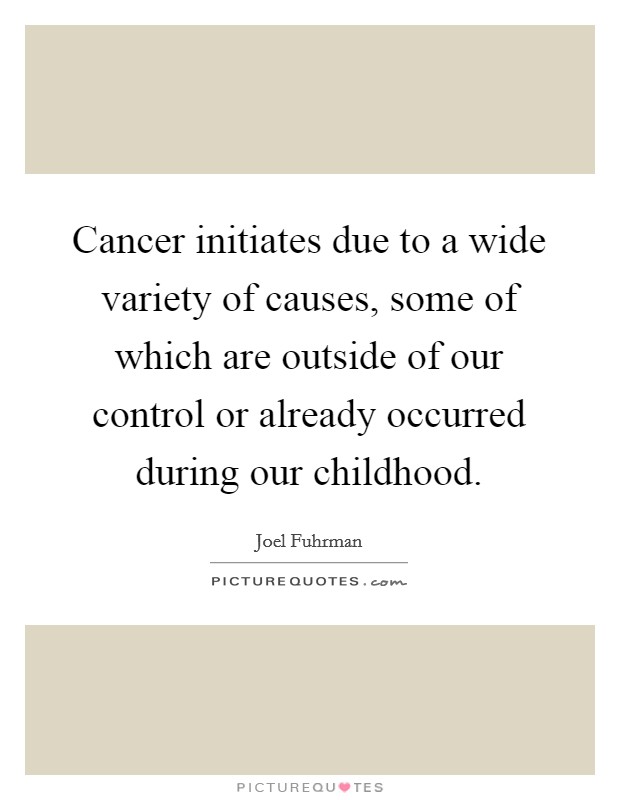 Cancer initiates due to a wide variety of causes, some of which are outside of our control or already occurred during our childhood. Picture Quote #1