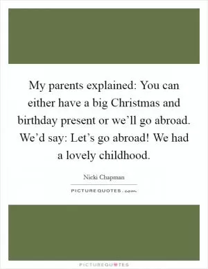 My parents explained: You can either have a big Christmas and birthday present or we’ll go abroad. We’d say: Let’s go abroad! We had a lovely childhood Picture Quote #1
